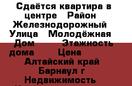 Сдаётся квартира в центре › Район ­ Железнодорожный › Улица ­ Молодёжная › Дом ­ 28 › Этажность дома ­ 5 › Цена ­ 16 000 - Алтайский край, Барнаул г. Недвижимость » Квартиры аренда   . Алтайский край